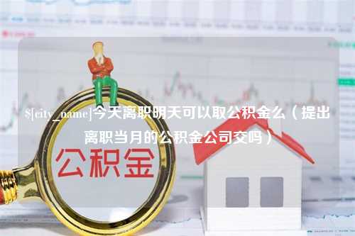 赵县今天离职明天可以取公积金么（提出离职当月的公积金公司交吗）