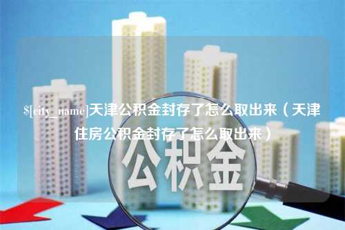 赵县天津公积金封存了怎么取出来（天津住房公积金封存了怎么取出来）