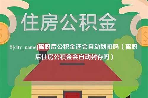 赵县离职后公积金还会自动划扣吗（离职后住房公积金会自动封存吗）