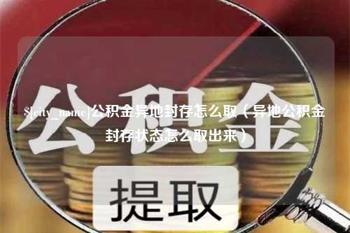 赵县公积金异地封存怎么取（异地公积金封存状态怎么取出来）