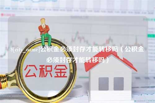 赵县公积金必须封存才能转移吗（公积金必须封存才能转移吗）