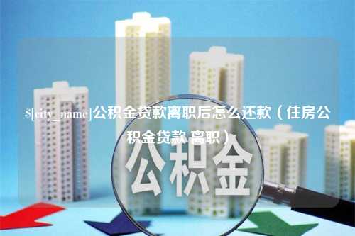 赵县公积金贷款离职后怎么还款（住房公积金贷款 离职）