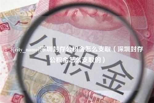 赵县深圳封存公积金怎么支取（深圳封存公积金怎么支取的）