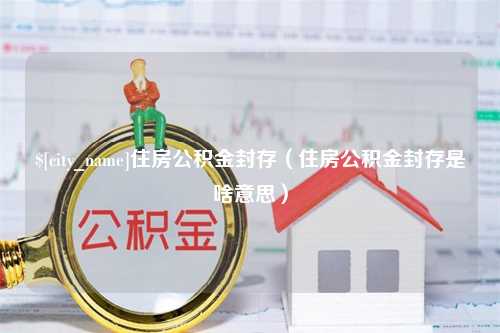 赵县住房公积金封存（住房公积金封存是啥意思）