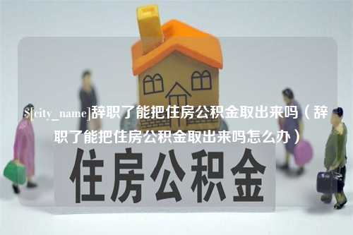 赵县辞职了能把住房公积金取出来吗（辞职了能把住房公积金取出来吗怎么办）