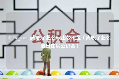 赵县离职了怎么取出公积金（离职了怎么取出住房公积金）