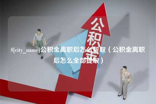 赵县公积金离职后怎么帮取（公积金离职后怎么全部提取）