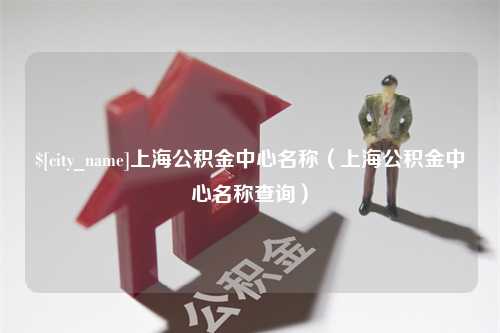 赵县上海公积金中心名称（上海公积金中心名称查询）