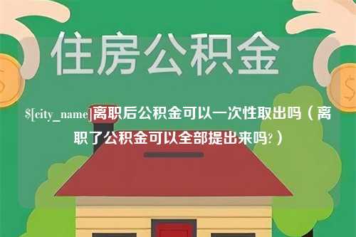 赵县离职后公积金可以一次性取出吗（离职了公积金可以全部提出来吗?）