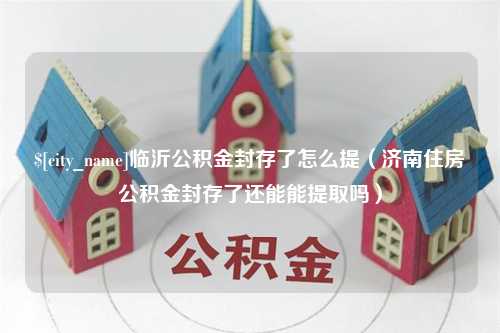 赵县临沂公积金封存了怎么提（济南住房公积金封存了还能能提取吗）